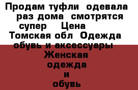 Продам туфли, одевала 1 раз дома, смотрятся супер! › Цена ­ 500 - Томская обл. Одежда, обувь и аксессуары » Женская одежда и обувь   . Томская обл.